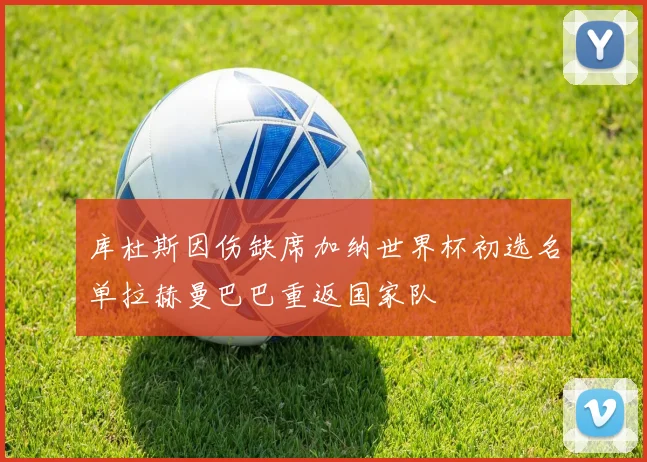 库杜斯因伤缺席加纳世界杯初选名单拉赫曼巴巴重返国家队