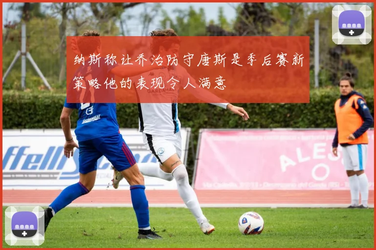 纳斯称让乔治防守唐斯是季后赛新策略他的表现令人满意
