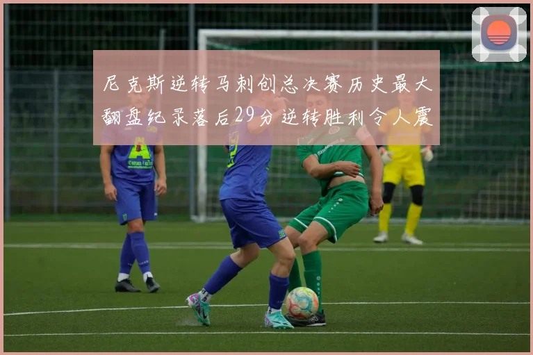 尼克斯逆转马刺创总决赛历史最大翻盘纪录落后29分逆转胜利令人震惊