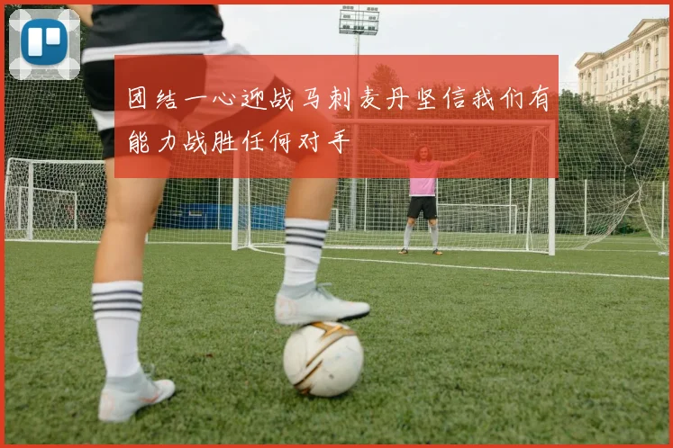 团结一心迎战马刺麦丹坚信我们有能力战胜任何对手