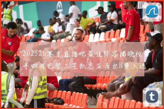 202526赛季直播吧最佳阵容揭晓枪手四将巴黎三星凯恩亚马尔B费入选