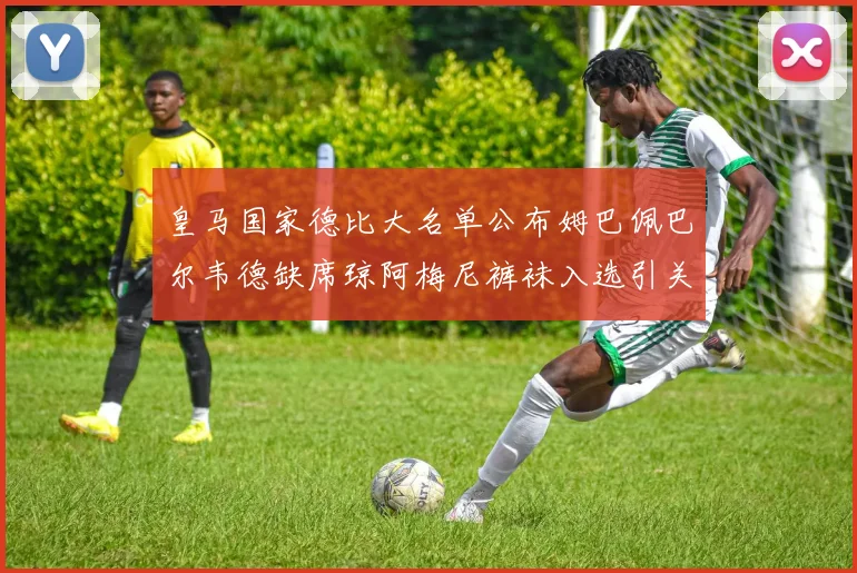 皇马国家德比大名单公布姆巴佩巴尔韦德缺席琼阿梅尼裤袜入选引关注