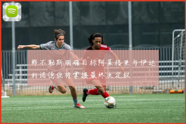 那不勒斯明确目标阿莱格里与伊达利诺德佬将掌握最终决定权