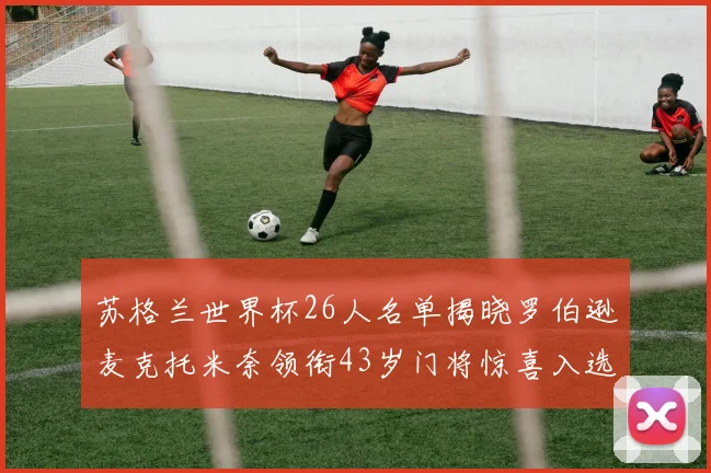 苏格兰世界杯26人名单揭晓罗伯逊麦克托米奈领衔43岁门将惊喜入选