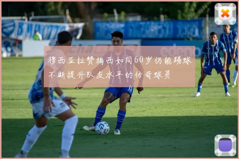 穆西亚拉赞梅西如同60岁仍能踢球不断提升队友水平的传奇球员