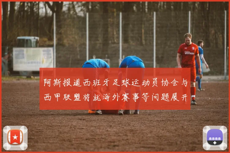 阿斯报道西班牙足球运动员协会与西甲联盟将就海外赛事等问题展开重要谈判