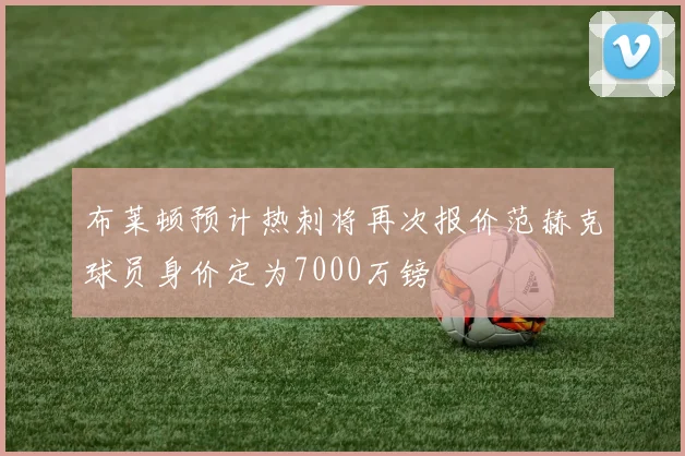 布莱顿预计热刺将再次报价范赫克球员身价定为7000万镑
