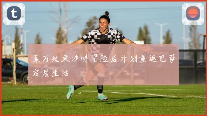 莱万结束沙特冒险后计划重返巴萨定居生活